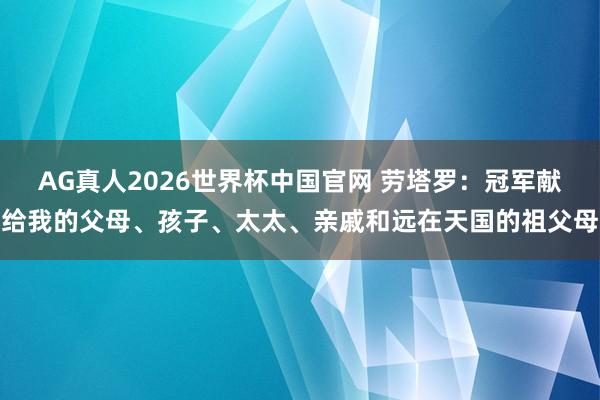 AG真人2026世界杯中国官网 劳塔罗:冠军献给我的父母、孩子、太太、亲戚和远在天国的祖父母