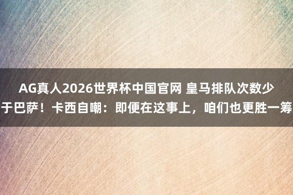 AG真人2026世界杯中国官网 皇马排队次数少于巴萨!卡西自嘲:即便在这事上,咱们也更胜一筹