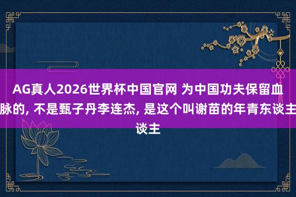 AG真人2026世界杯中国官网 为中国功夫保留血脉的, 不是甄子丹李连杰, 是这个叫谢苗的年青东谈主