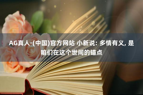 AG真人·(中国)官方网站 小新说: 多情有义, 是咱们在这个世间的锚点