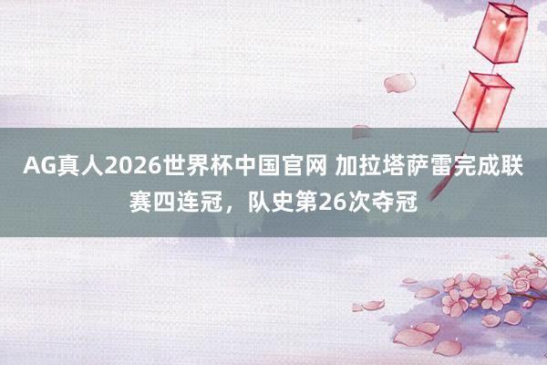 AG真人2026世界杯中国官网 加拉塔萨雷完成联赛四连冠,队史第26次夺冠
