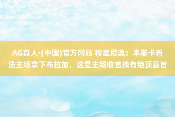AG真人·(中国)官方网站 穆里尼奥:本菲卡看法主场拿下布拉加,这是主场收官战有绝顶意旨