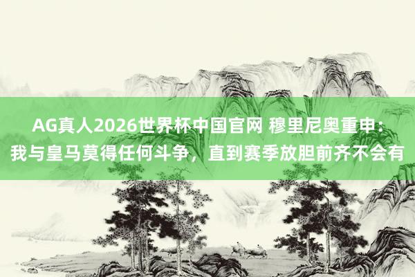 AG真人2026世界杯中国官网 穆里尼奥重申:我与皇马莫得任何斗争,直到赛季放胆前齐不会有