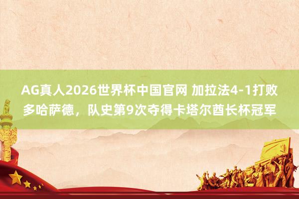 AG真人2026世界杯中国官网 加拉法4-1打败多哈萨德,队史第9次夺得卡塔尔酋长杯冠军