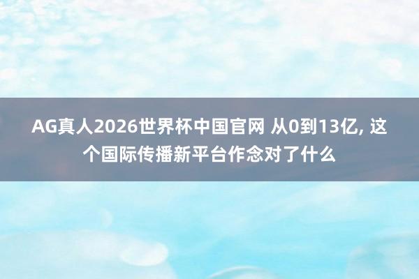 AG真人2026世界杯中国官网 从0到13亿, 这个国际传播新平台作念对了什么
