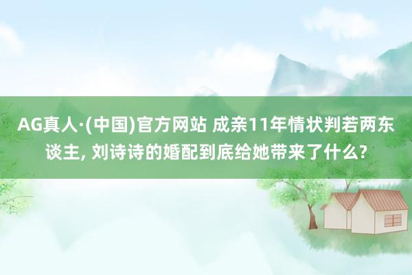 AG真人·(中国)官方网站 成亲11年情状判若两东谈主, 刘诗诗的婚配到底给她带来了什么?