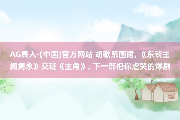 AG真人·(中国)官方网站 胡歌系围裙， 《东谈主间隽永》交班《主角》， 下一部把你虐哭的爆剧