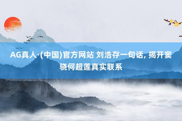 AG真人·(中国)官方网站 刘浩存一句话, 揭开窦骁何超莲真实联系
