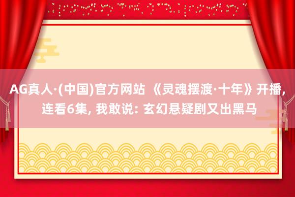 AG真人·(中国)官方网站 《灵魂摆渡·十年》开播， 连看6集， 我敢说: 玄幻悬疑剧又出黑马
