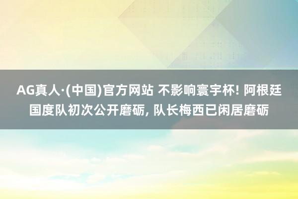 AG真人·(中国)官方网站 不影响寰宇杯! 阿根廷国度队初次公开磨砺, 队长梅西已闲居磨砺