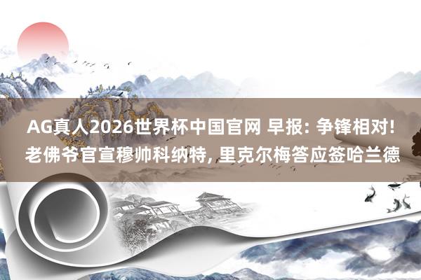 AG真人2026世界杯中国官网 早报: 争锋相对! 老佛爷官宣穆帅科纳特, 里克尔梅答应签哈兰德