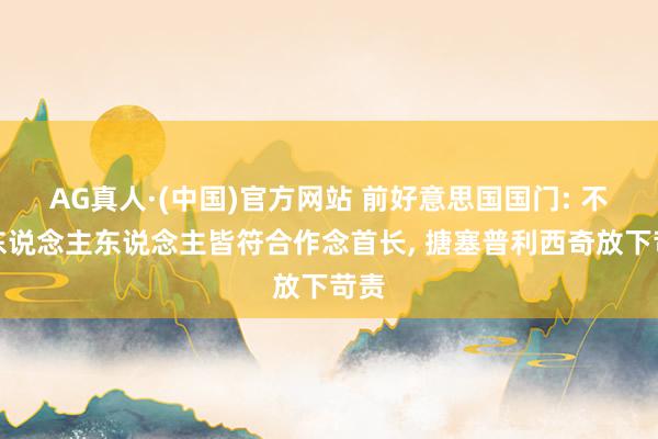 AG真人·(中国)官方网站 前好意思国国门: 不是东说念主东说念主皆符合作念首长, 搪塞普利西奇放下苛责