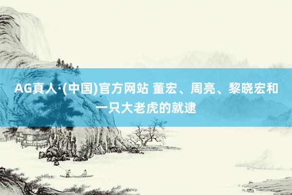 AG真人·(中国)官方网站 董宏、周亮、黎晓宏和一只大老虎的就逮
