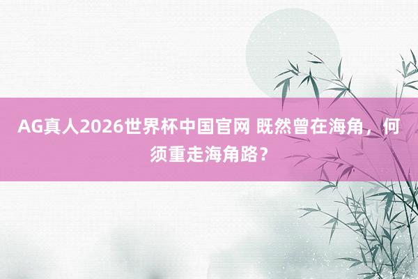AG真人2026世界杯中国官网 既然曾在海角,何须重走海角路?