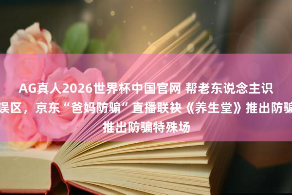 AG真人2026世界杯中国官网 帮老东说念主识别耗尽误区,京东“爸妈防骗”直播联袂《养生堂》推出防骗特殊场