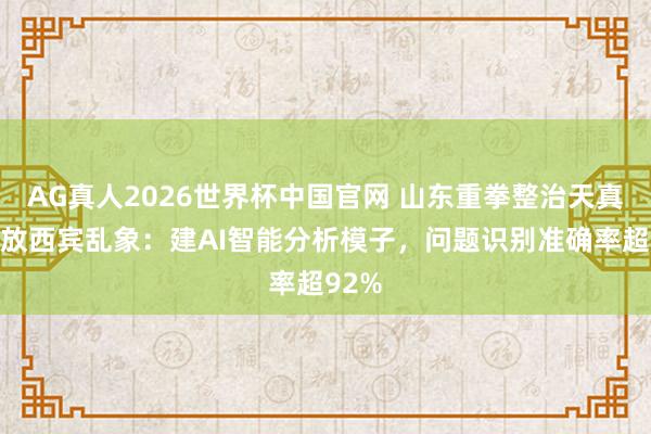 AG真人2026世界杯中国官网 山东重拳整治天真车排放西宾乱象:建AI智能分析模子,问题识别准确率超92%