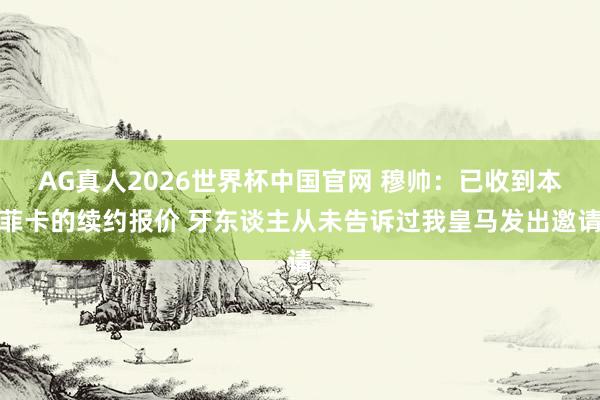 AG真人2026世界杯中国官网 穆帅:已收到本菲卡的续约报价 牙东谈主从未告诉过我皇马发出邀请
