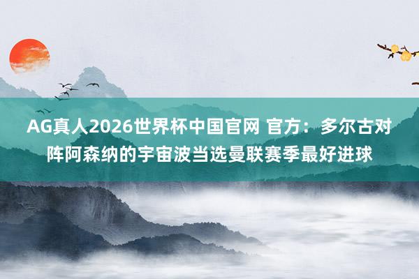 AG真人2026世界杯中国官网 官方:多尔古对阵阿森纳的宇宙波当选曼联赛季最好进球
