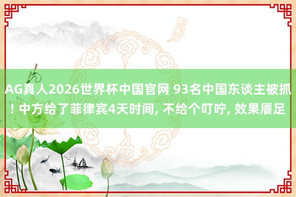 AG真人2026世界杯中国官网 93名中国东谈主被抓! 中方给了菲律宾4天时间, 不给个叮咛, 效果餍足