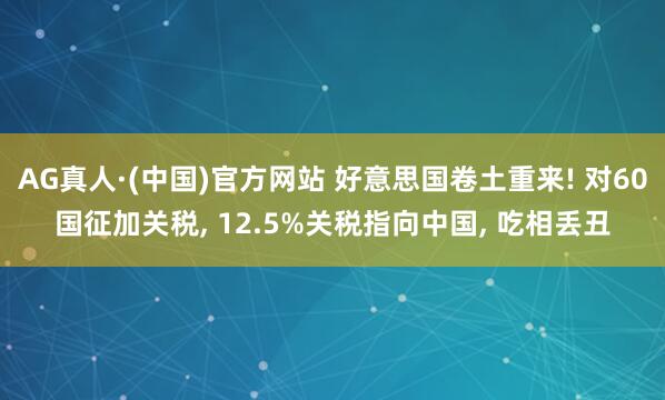 AG真人·(中国)官方网站 好意思国卷土重来! 对60国征加关税, 12.5%关税指向中国, 吃相丢丑