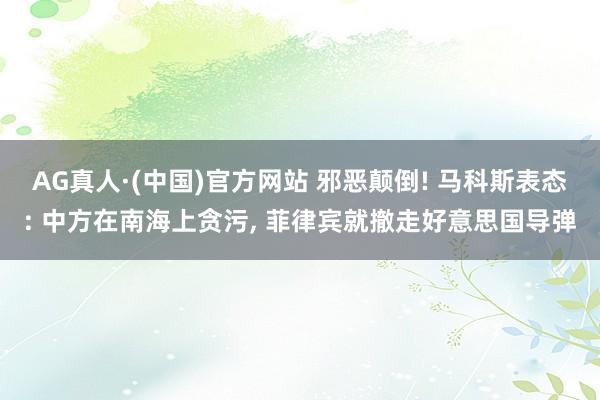 AG真人·(中国)官方网站 邪恶颠倒! 马科斯表态: 中方在南海上贪污， 菲律宾就撤走好意思国导弹