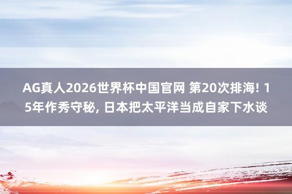 AG真人2026世界杯中国官网 第20次排海! 15年作秀守秘, 日本把太平洋当成自家下水谈
