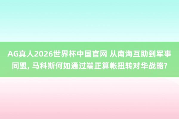 AG真人2026世界杯中国官网 从南海互助到军事同盟, 马科斯何如通过端正算帐扭转对华战略?