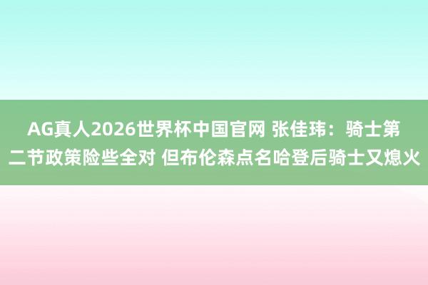 AG真人2026世界杯中国官网 张佳玮:骑士第二节政策险些全对 但布伦森点名哈登后骑士又熄火