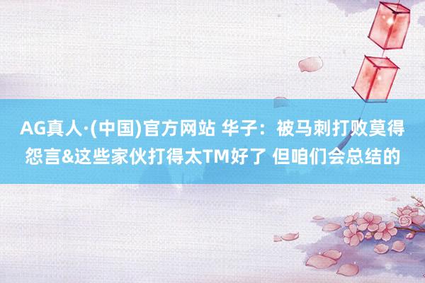 AG真人·(中国)官方网站 华子:被马刺打败莫得怨言&这些家伙打得太TM好了 但咱们会总结的