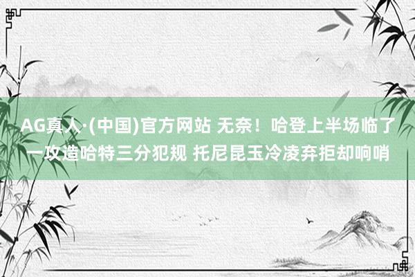 AG真人·(中国)官方网站 无奈！哈登上半场临了一攻造哈特三分犯规 托尼昆玉冷凌弃拒却响哨