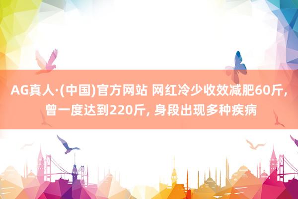 AG真人·(中国)官方网站 网红冷少收效减肥60斤, 曾一度达到220斤, 身段出现多种疾病