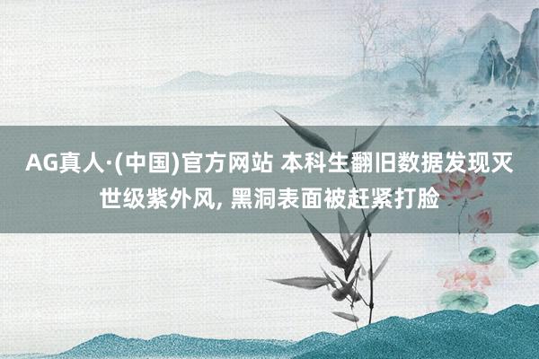 AG真人·(中国)官方网站 本科生翻旧数据发现灭世级紫外风, 黑洞表面被赶紧打脸