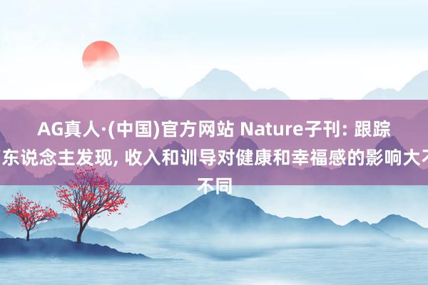 AG真人·(中国)官方网站 Nature子刊: 跟踪7万东说念主发现， 收入和训导对健康和幸福感的影响大不同