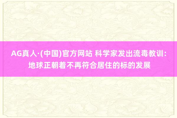 AG真人·(中国)官方网站 科学家发出流毒教训: 地球正朝着不再符合居住的标的发展