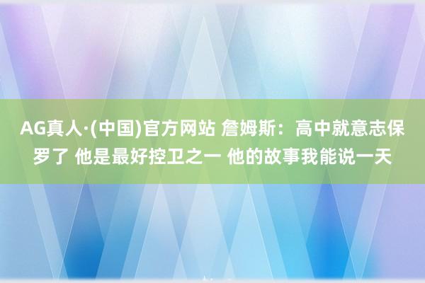 AG真人·(中国)官方网站 詹姆斯:高中就意志保罗了 他是最好控卫之一 他的故事我能说一天