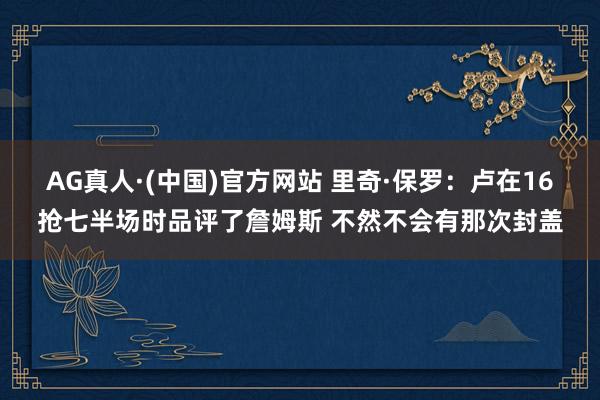 AG真人·(中国)官方网站 里奇·保罗:卢在16抢七半场时品评了詹姆斯 不然不会有那次封盖