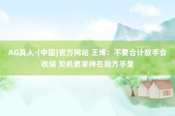 AG真人·(中国)官方网站 王博:不要合计敌手会收缩 契机要掌持在我方手里