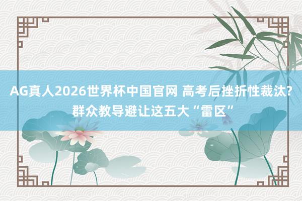 AG真人2026世界杯中国官网 高考后挫折性裁汰? 群众教导避让这五大“雷区”