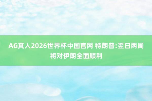 AG真人2026世界杯中国官网 特朗普:翌日两周将对伊朗全面顺利