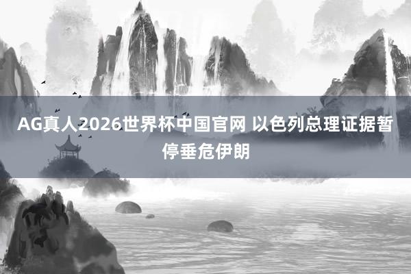 AG真人2026世界杯中国官网 以色列总理证据暂停垂危伊朗