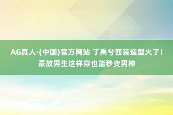 AG真人·(中国)官方网站 丁禹兮西装造型火了!豪放男生这样穿也能秒变男神