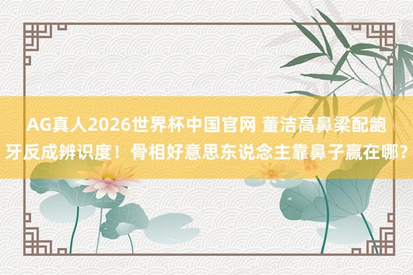 AG真人2026世界杯中国官网 董洁高鼻梁配龅牙反成辨识度!骨相好意思东说念主靠鼻子赢在哪?