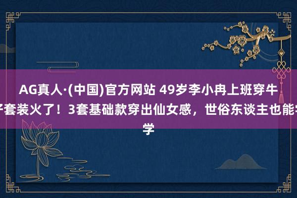 AG真人·(中国)官方网站 49岁李小冉上班穿牛仔套装火了!3套基础款穿出仙女感,世俗东谈主也能学