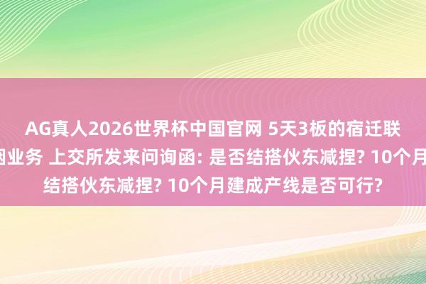 AG真人2026世界杯中国官网 5天3板的宿迁联盛拟跨界从事磷化铟业务 上交所发来问询函: 是否结搭伙东减捏? 10个月建成产线是否可行?