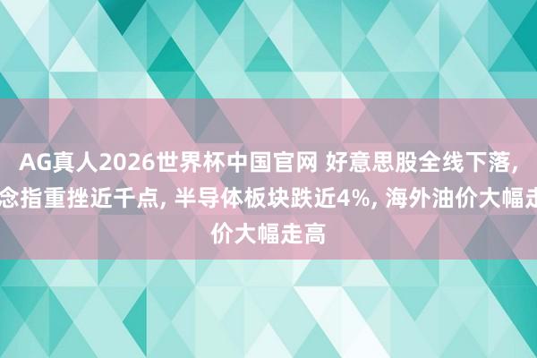 AG真人2026世界杯中国官网 好意思股全线下落， 说念指重挫近千点， 半导体板块跌近4%， 海外油价大幅走高