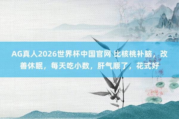 AG真人2026世界杯中国官网 比核桃补脑，改善休眠，每天吃小数，肝气顺了，花式好