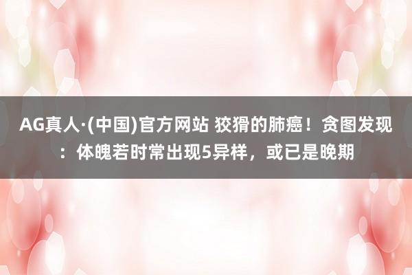 AG真人·(中国)官方网站 狡猾的肺癌!贪图发现:体魄若时常出现5异样,或已是晚期