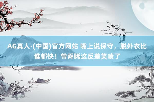 AG真人·(中国)官方网站 嘴上说保守,脱外衣比谁都快!曾舜晞这反差笑喷了