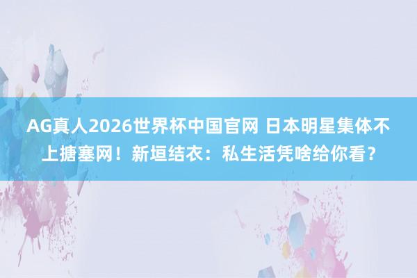 AG真人2026世界杯中国官网 日本明星集体不上搪塞网!新垣结衣:私生活凭啥给你看?