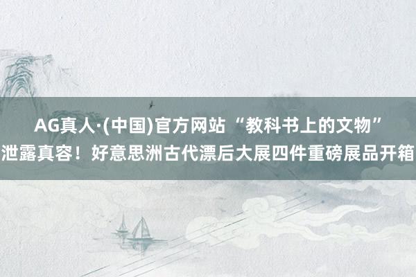 AG真人·(中国)官方网站 “教科书上的文物”泄露真容!好意思洲古代漂后大展四件重磅展品开箱